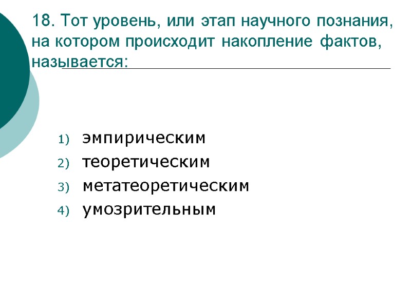 18. Тот уровень, или этап научного познания, на котором происходит накопление фактов, называется: эмпирическим